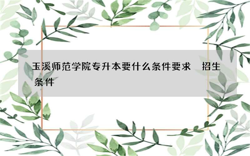 玉溪师范学院专升本要什么条件要求 招生条件